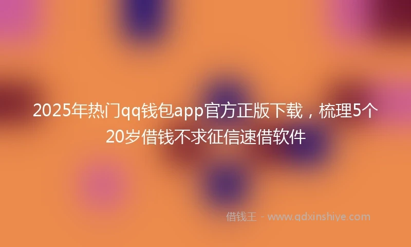2025年热门qq钱包app官方正版下载，梳理5个20岁借钱不求征信速借软件