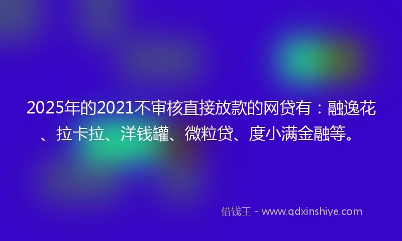 2025年的2021不审核直接放款的网贷有：融逸花、拉卡拉、洋钱罐、微粒贷、度小满金融等。