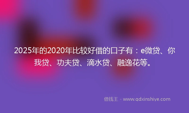 2025年的2020年比较好借的口子有：e微贷、你我贷、功夫贷、滴水贷、融逸花等。