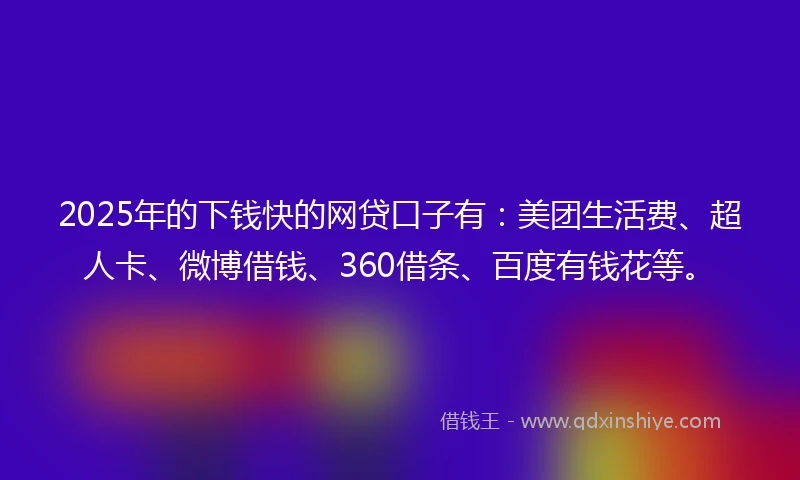 2025年的下钱快的网贷口子有：美团生活费、超人卡、微博借钱、360借条、百度有钱花等。