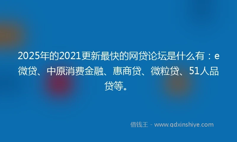 2025年的2021更新最快的网贷论坛是什么有：e微贷、中原消费金融、惠商贷、微粒贷、51人品贷等。