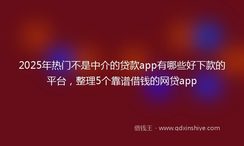 2025年热门不是中介的贷款app有哪些好下款的平台，整理5个靠谱借钱的网贷app