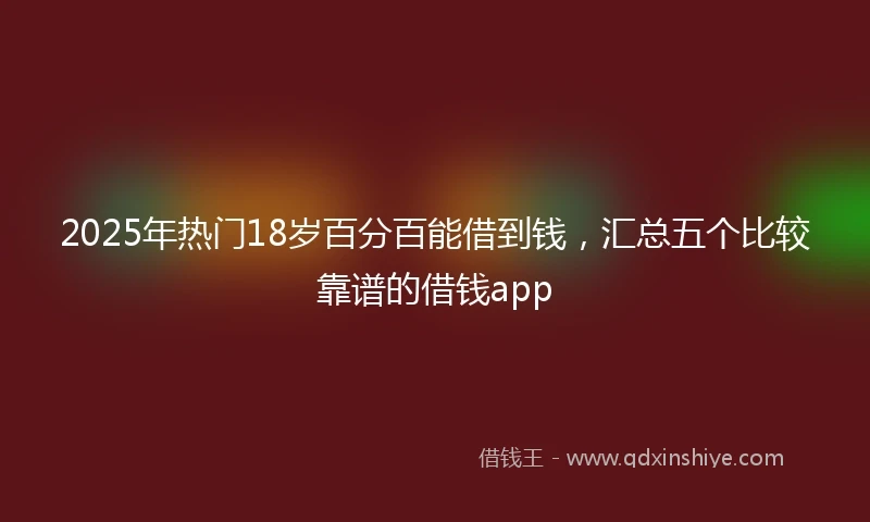 2025年热门18岁百分百能借到钱，汇总五个比较靠谱的借钱app