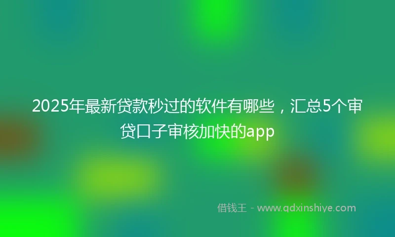 2025年最新贷款秒过的软件有哪些，汇总5个审贷口子审核加快的app