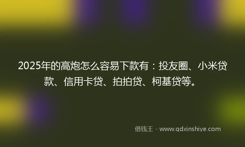 2025年的高炮怎么容易下款有：投友圈、小米贷款、信用卡贷、拍拍贷、柯基贷等。