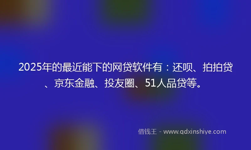 2025年的最近能下的网贷软件有：还呗、拍拍贷、京东金融、投友圈、51人品贷等。