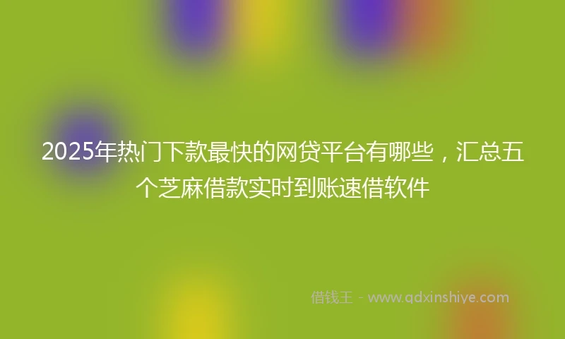 2025年热门下款最快的网贷平台有哪些，汇总五个芝麻借款实时到账速借软件