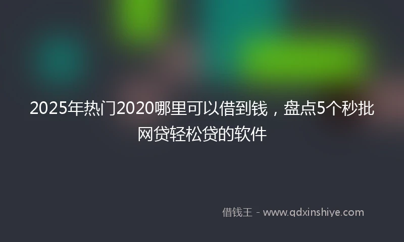 2025年热门2020哪里可以借到钱，盘点5个秒批网贷轻松贷的软件