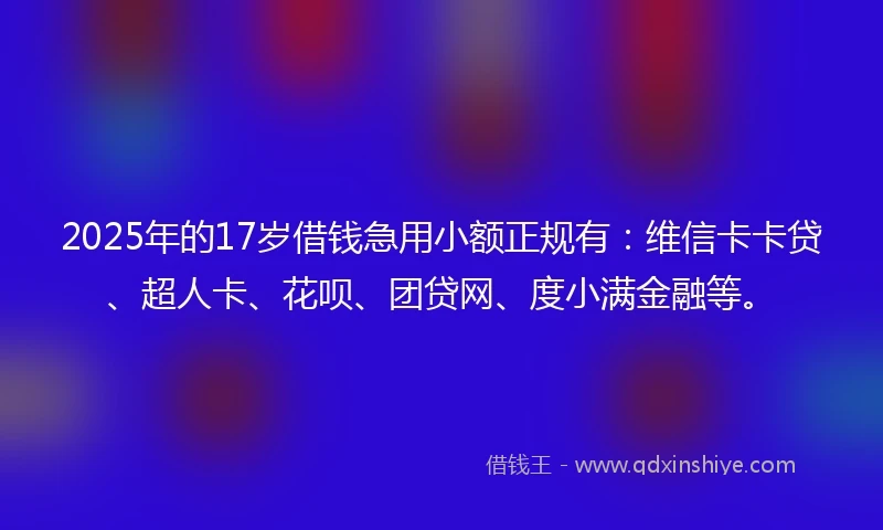 2025年的17岁借钱急用小额正规有：维信卡卡贷、超人卡、花呗、团贷网、度小满金融等。