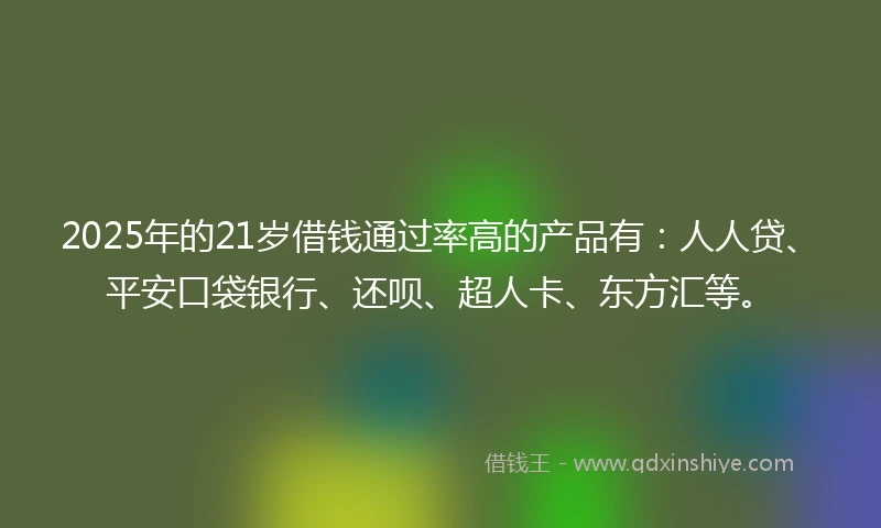 2025年的21岁借钱通过率高的产品有：人人贷、平安口袋银行、还呗、超人卡、东方汇等。