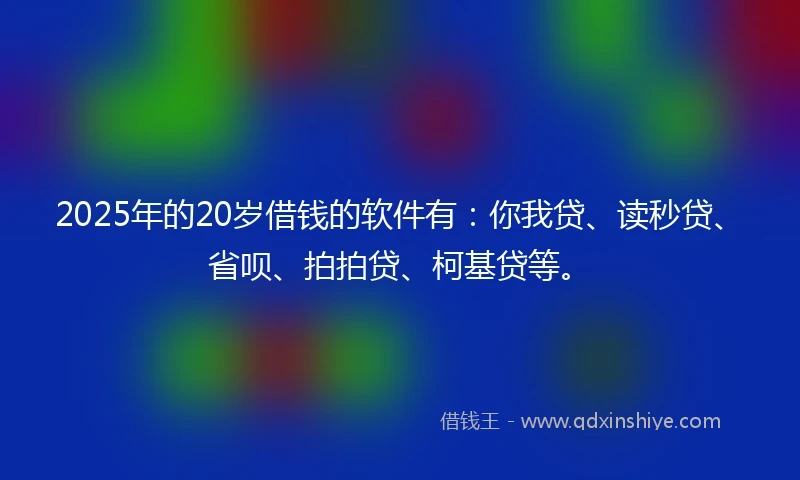2025年的20岁借钱的软件有：你我贷、读秒贷、省呗、拍拍贷、柯基贷等。