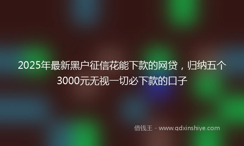 2025年最新黑户征信花能下款的网贷，归纳五个3000元无视一切必下款的口子