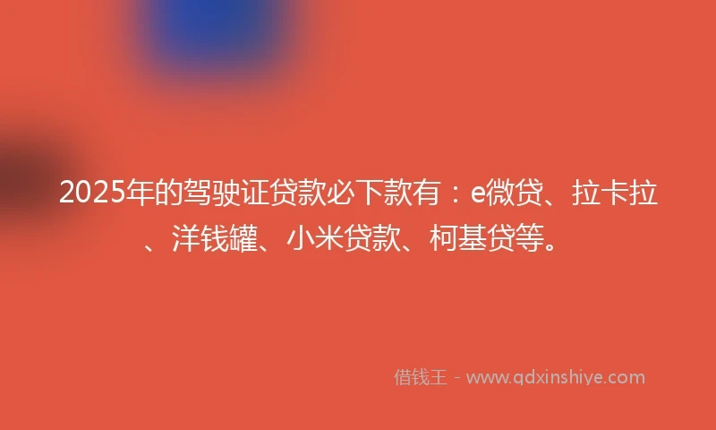 2025年的驾驶证贷款必下款有：e微贷、拉卡拉、洋钱罐、小米贷款、柯基贷等。