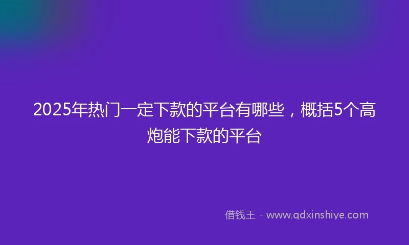 2025年热门一定下款的平台有哪些，概括5个高炮能下款的平台