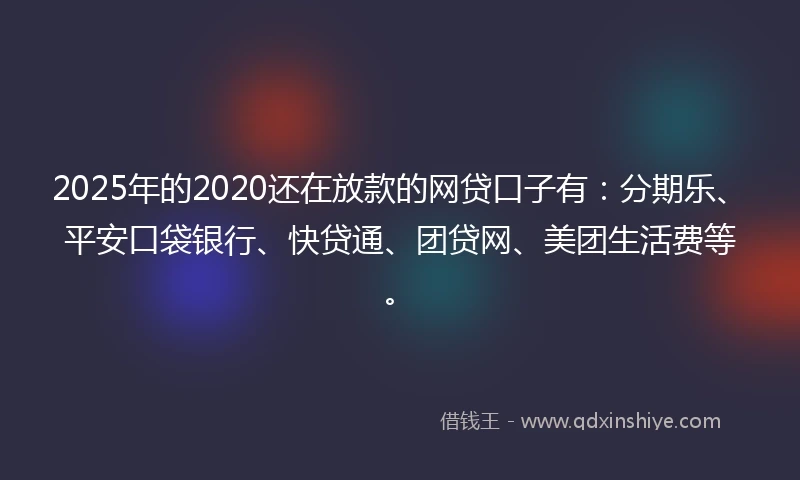 2025年的2020还在放款的网贷口子有：分期乐、平安口袋银行、快贷通、团贷网、美团生活费等。
