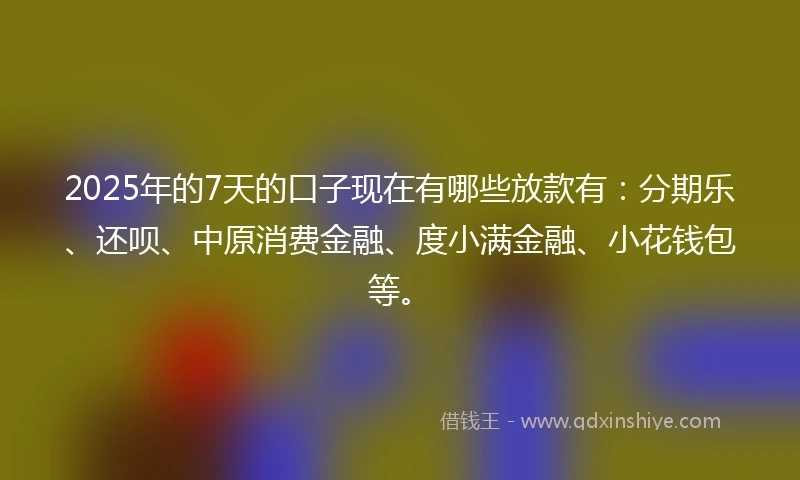 2025年的7天的口子现在有哪些放款有：分期乐、还呗、中原消费金融、度小满金融、小花钱包等。