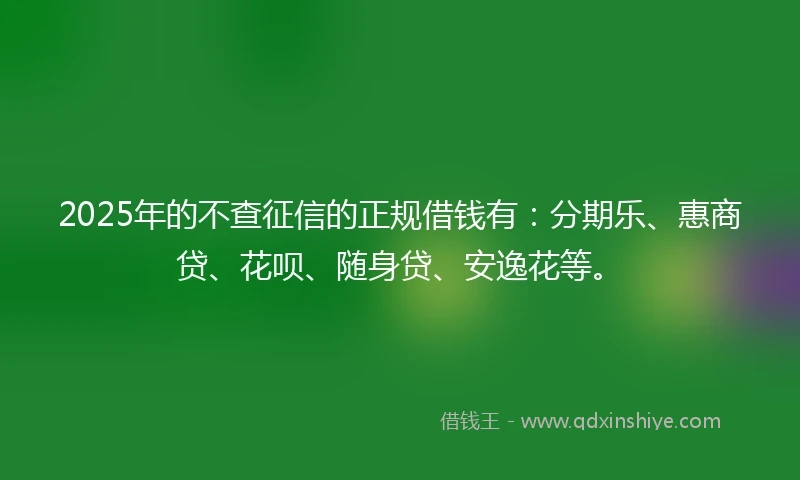 2025年的不查征信的正规借钱有：分期乐、惠商贷、花呗、随身贷、安逸花等。