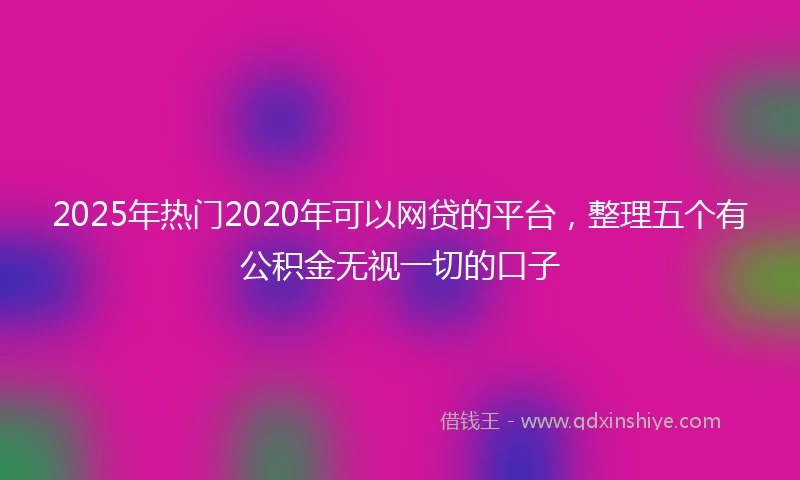 2025年热门2020年可以网贷的平台，整理五个有公积金无视一切的口子