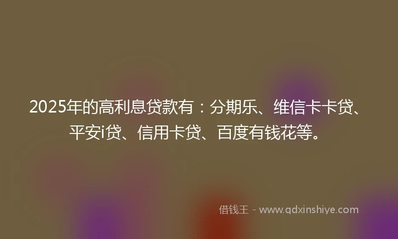 2025年的高利息贷款有：分期乐、维信卡卡贷、平安i贷、信用卡贷、百度有钱花等。