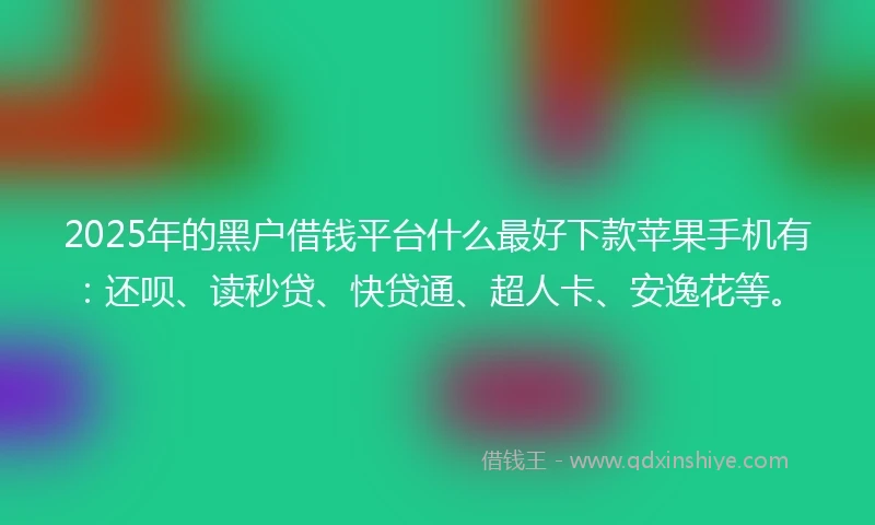 2025年的黑户借钱平台什么最好下款苹果手机有：还呗、读秒贷、快贷通、超人卡、安逸花等。