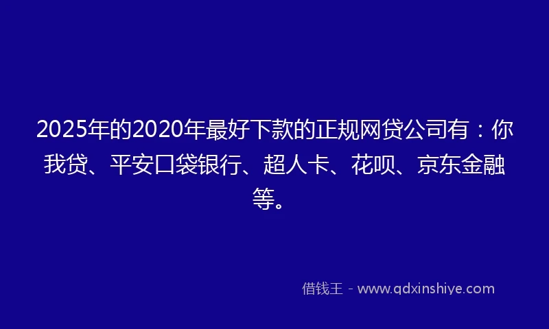 2025年的2020年最好下款的正规网贷公司有：你我贷、平安口袋银行、超人卡、花呗、京东金融等。