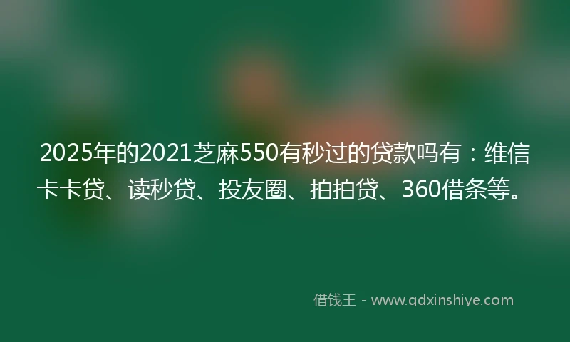 2025年的2021芝麻550有秒过的贷款吗有：维信卡卡贷、读秒贷、投友圈、拍拍贷、360借条等。