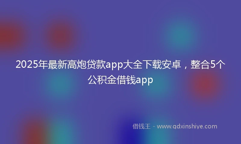 2025年最新高炮贷款app大全下载安卓，整合5个公积金借钱app