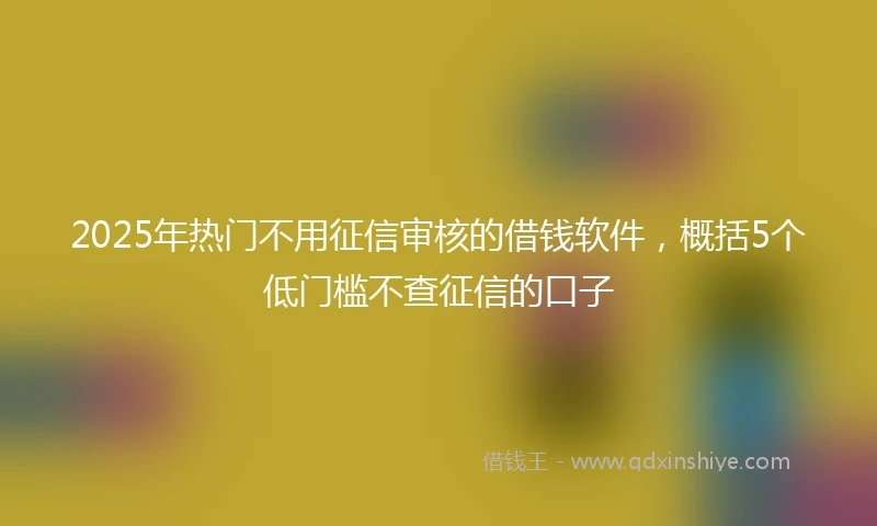 2025年热门不用征信审核的借钱软件，概括5个低门槛不查征信的口子