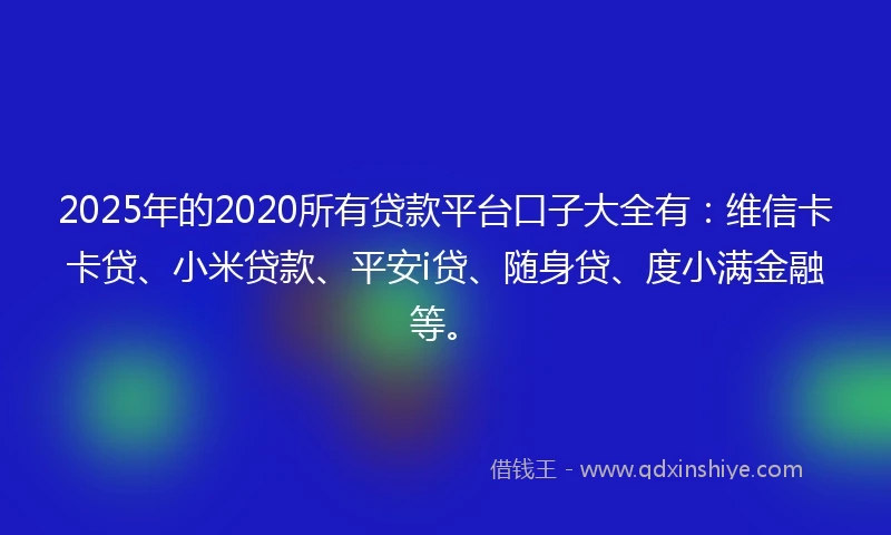 2025年的2020所有贷款平台口子大全有：维信卡卡贷、小米贷款、平安i贷、随身贷、度小满金融等。
