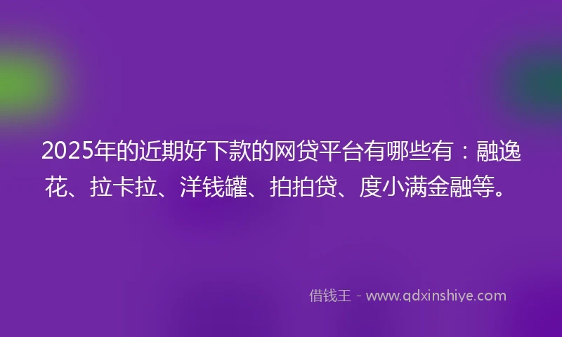 2025年的近期好下款的网贷平台有哪些有：融逸花、拉卡拉、洋钱罐、拍拍贷、度小满金融等。