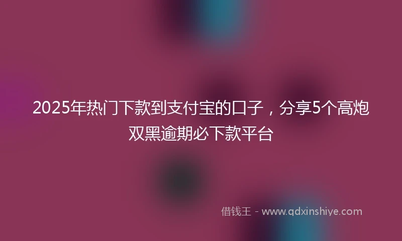 2025年热门下款到支付宝的口子，分享5个高炮双黑逾期必下款平台