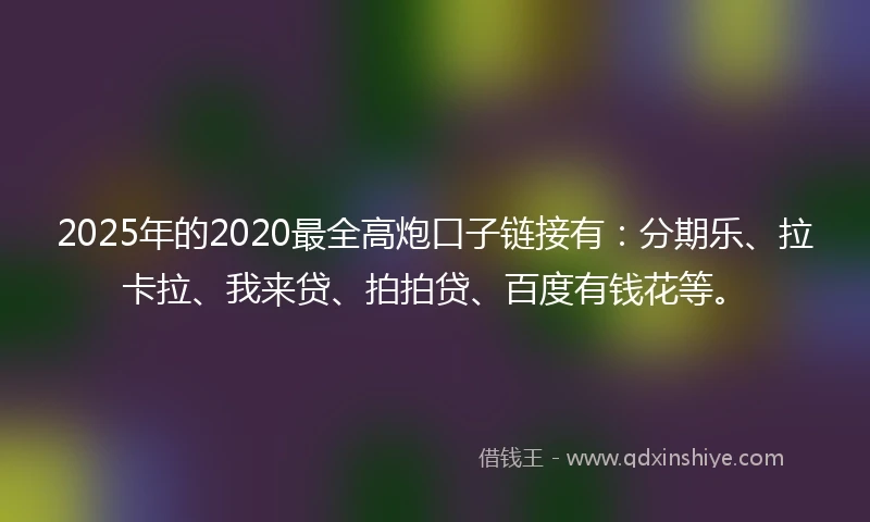 2025年的2020最全高炮口子链接有：分期乐、拉卡拉、我来贷、拍拍贷、百度有钱花等。