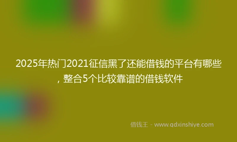 2025年热门2021征信黑了还能借钱的平台有哪些，整合5个比较靠谱的借钱软件
