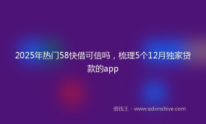 2025年热门58快借可信吗，梳理5个12月独家贷款的app