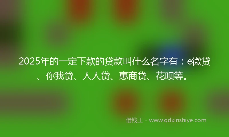 2025年的一定下款的贷款叫什么名字有：e微贷、你我贷、人人贷、惠商贷、花呗等。