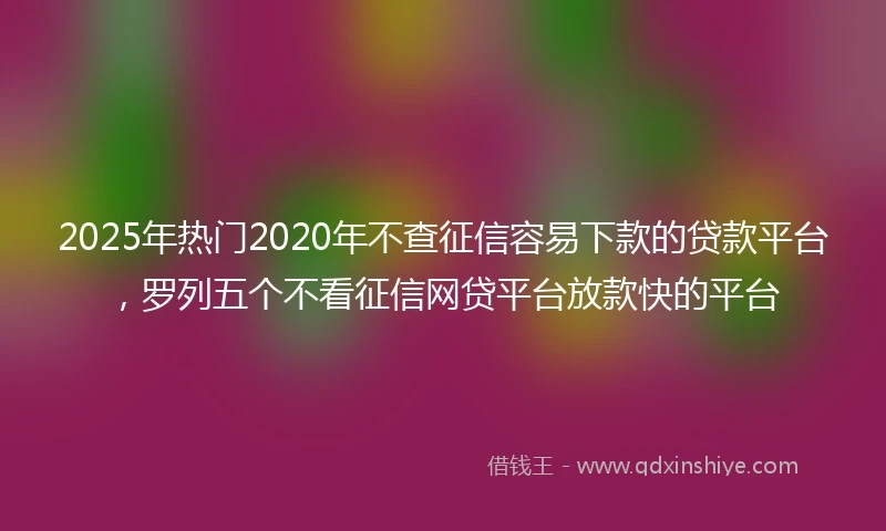 2025年热门2020年不查征信容易下款的贷款平台，罗列五个不看征信网贷平台放款快的平台