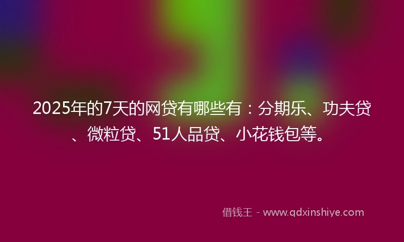 2025年的7天的网贷有哪些有：分期乐、功夫贷、微粒贷、51人品贷、小花钱包等。