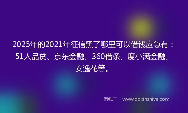 2025年的2021年征信黑了哪里可以借钱应急有：51人品贷、京东金融、360借条、度小满金融、安逸花等。