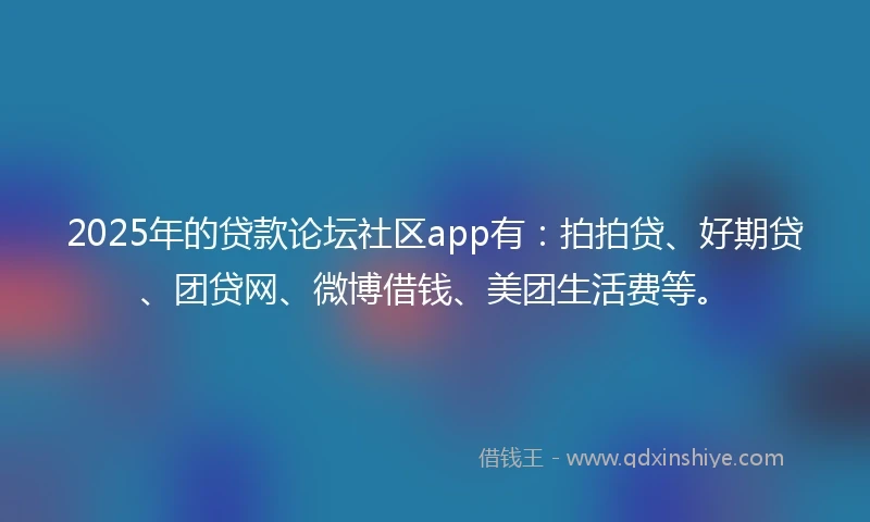 2025年的贷款论坛社区app有：拍拍贷、好期贷、团贷网、微博借钱、美团生活费等。