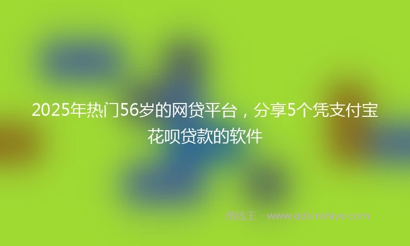 2025年热门56岁的网贷平台，分享5个凭支付宝花呗贷款的软件