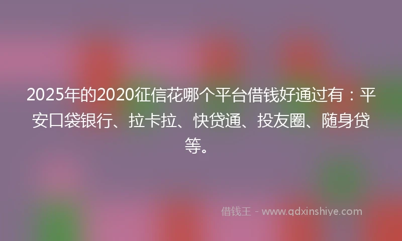 2025年的2020征信花哪个平台借钱好通过有：平安口袋银行、拉卡拉、快贷通、投友圈、随身贷等。