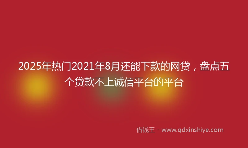 2025年热门2021年8月还能下款的网贷，盘点五个贷款不上诚信平台的平台