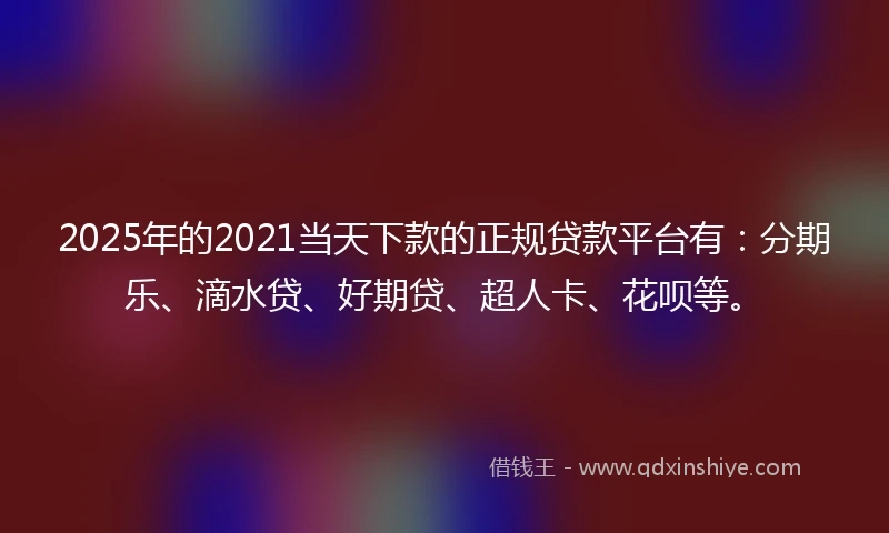 2025年的2021当天下款的正规贷款平台有：分期乐、滴水贷、好期贷、超人卡、花呗等。
