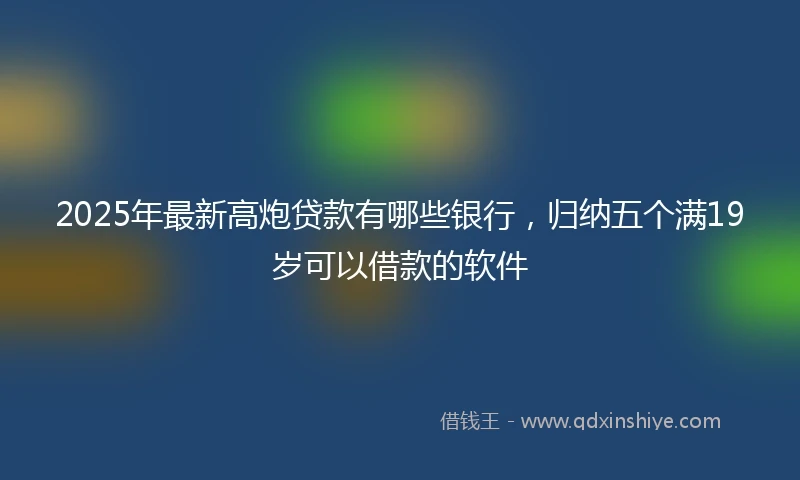 2025年最新高炮贷款有哪些银行，归纳五个满19岁可以借款的软件