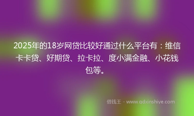 2025年的18岁网贷比较好通过什么平台有：维信卡卡贷、好期贷、拉卡拉、度小满金融、小花钱包等。