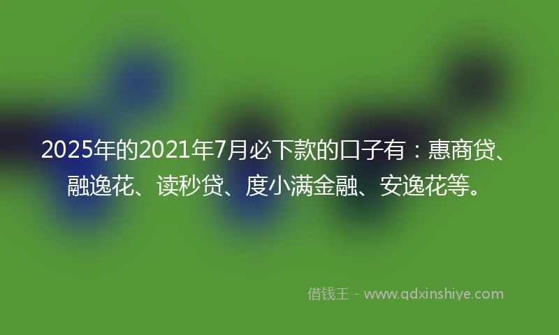 2025年的2021年7月必下款的口子有：惠商贷、融逸花、读秒贷、度小满金融、安逸花等。