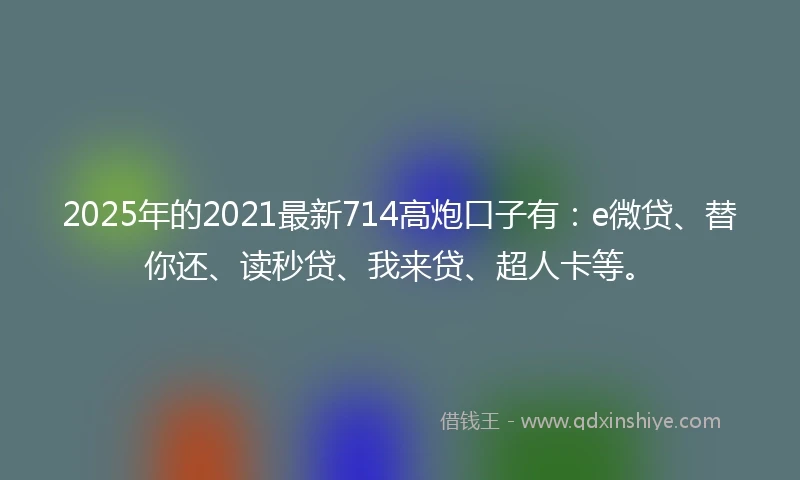 2025年的2021最新714高炮口子有：e微贷、替你还、读秒贷、我来贷、超人卡等。