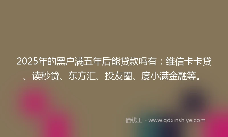 2025年的黑户满五年后能贷款吗有：维信卡卡贷、读秒贷、东方汇、投友圈、度小满金融等。