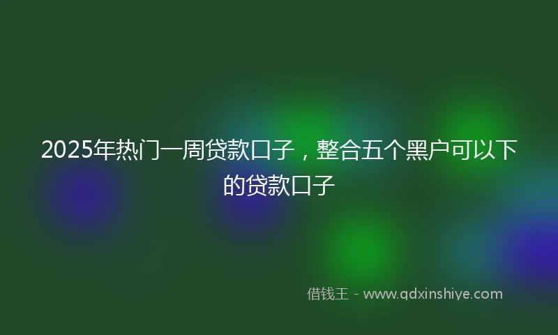 2025年热门一周贷款口子，整合五个黑户可以下的贷款口子