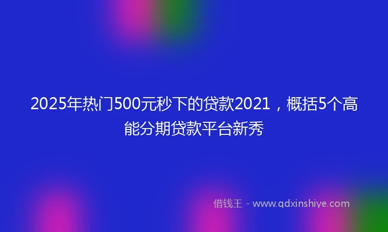 2025年热门500元秒下的贷款2021，概括5个高能分期贷款平台新秀